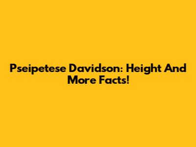 Pseipetese Davidson: Height And More Facts!