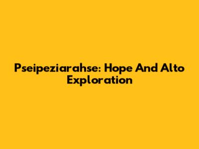 Pseipeziarahse: Hope And Alto Exploration