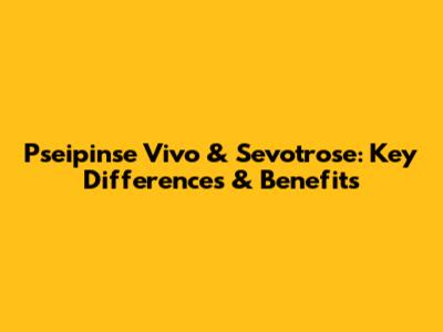 Pseipinse Vivo & Sevotrose: Key Differences & Benefits