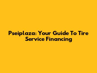 Pseiplaza: Your Guide To Tire Service Financing