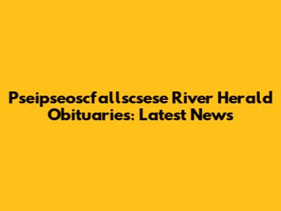 Pseipseoscfallscsese River Herald Obituaries: Latest News