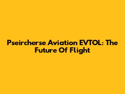 Pseircherse Aviation EVTOL: The Future Of Flight