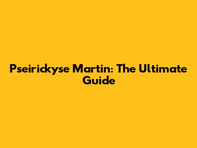 Pseirickyse Martin: The Ultimate Guide