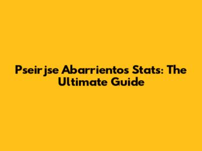 Pseirjse Abarrientos Stats: The Ultimate Guide