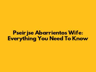 Pseirjse Abarrientos Wife: Everything You Need To Know