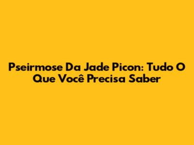 Pseirmose Da Jade Picon: Tudo O Que Você Precisa Saber