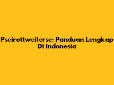 Pseirottweilerse: Panduan Lengkap Di Indonesia