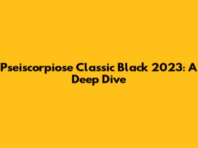 Pseiscorpiose Classic Black 2023: A Deep Dive