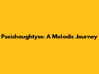Pseishaughtyse: A Melodic Journey
