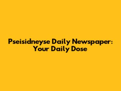 Pseisidneyse Daily Newspaper: Your Daily Dose