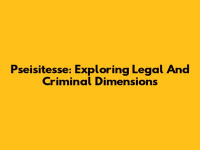 Pseisitesse: Exploring Legal And Criminal Dimensions