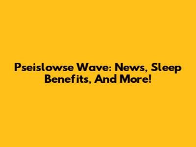 Pseislowse Wave: News, Sleep Benefits, And More!