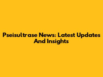 Pseisultrase News: Latest Updates And Insights