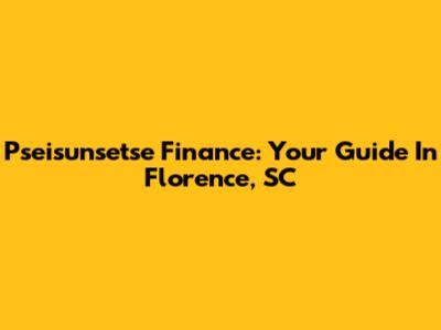 Pseisunsetse Finance: Your Guide In Florence, SC