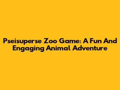 Pseisuperse Zoo Game: A Fun And Engaging Animal Adventure