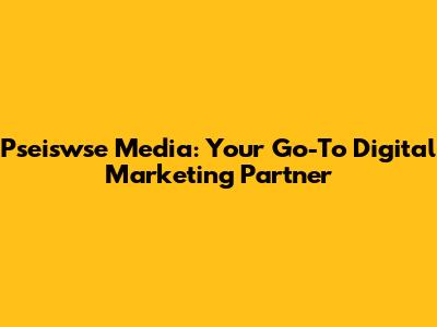 Pseiswse Media: Your Go-To Digital Marketing Partner