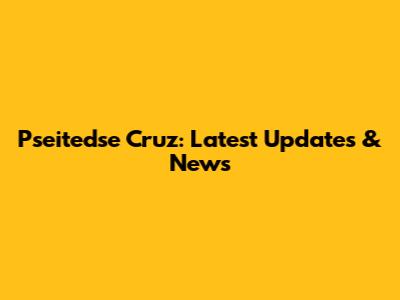 Pseitedse Cruz: Latest Updates & News