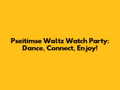 Pseitimse Waltz Watch Party: Dance, Connect, Enjoy!