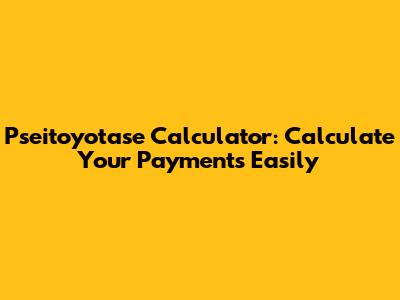 Pseitoyotase Calculator: Calculate Your Payments Easily