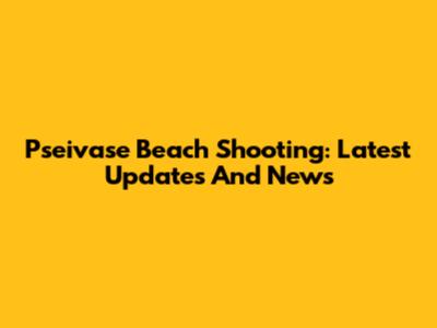 Pseivase Beach Shooting: Latest Updates And News