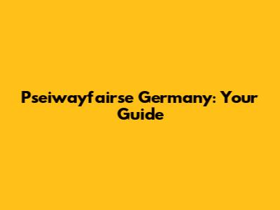 Pseiwayfairse Germany: Your Guide