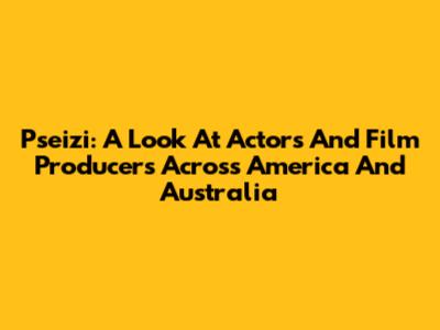 Pseizi: A Look At Actors And Film Producers Across America And Australia