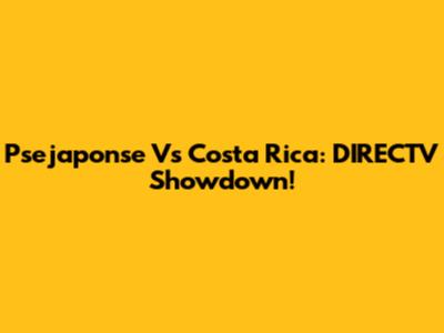 Psejaponse Vs Costa Rica: DIRECTV Showdown!