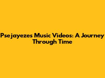 Psejayeze's Music Videos: A Journey Through Time