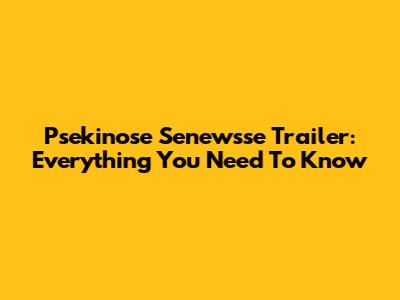 Psekinose Senewsse Trailer: Everything You Need To Know