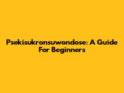 Psekisukronsuwondose: A Guide For Beginners