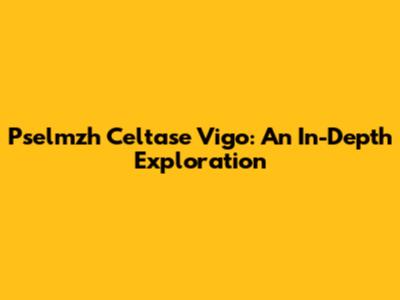 Pselmzh Celtase Vigo: An In-Depth Exploration