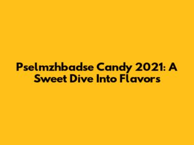 Pselmzhbadse Candy 2021: A Sweet Dive Into Flavors
