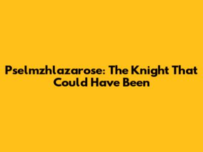 Pselmzhlazarose: The Knight That Could Have Been