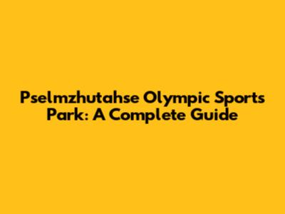Pselmzhutahse Olympic Sports Park: A Complete Guide