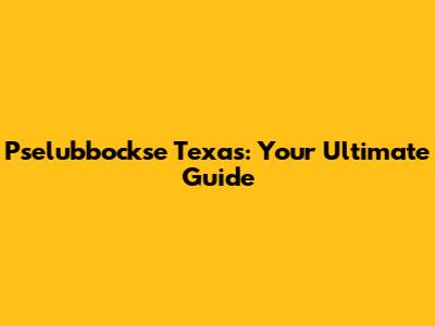 Pselubbockse Texas: Your Ultimate Guide
