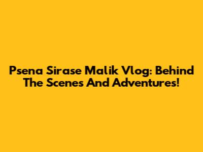 Psena Sirase Malik Vlog: Behind The Scenes And Adventures!
