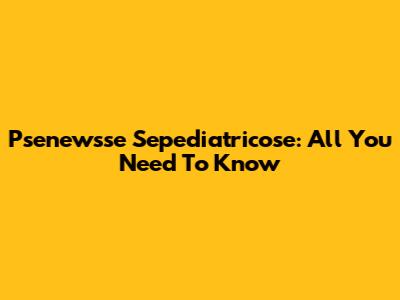Psenewsse Sepediatricose: All You Need To Know