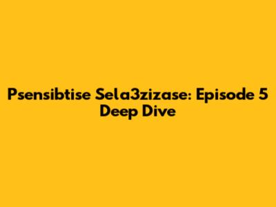 Psensibtise Sela3zizase: Episode 5 Deep Dive