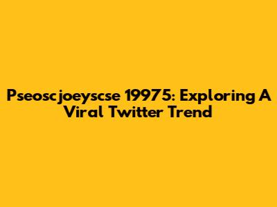 Pseoscjoeyscse 19975: Exploring A Viral Twitter Trend
