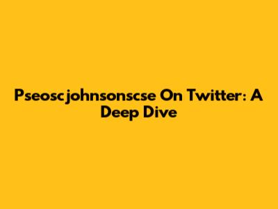 Pseoscjohnsonscse On Twitter: A Deep Dive