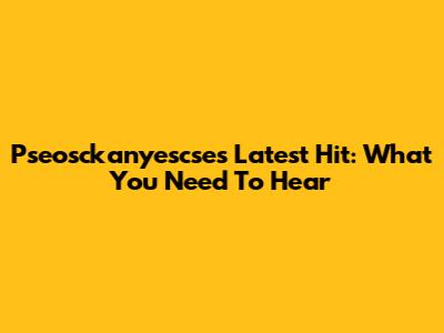 Pseosckanyescse's Latest Hit: What You Need To Hear