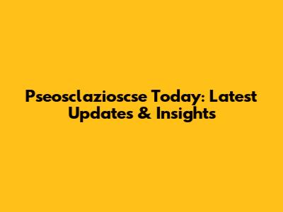 Pseosclazioscse Today: Latest Updates & Insights