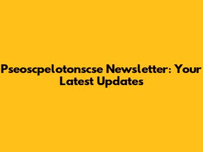 Pseoscpelotonscse Newsletter: Your Latest Updates