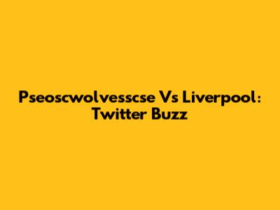 Pseoscwolvesscse Vs Liverpool: Twitter Buzz