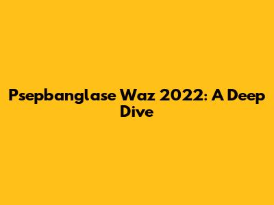 Psepbanglase Waz 2022: A Deep Dive