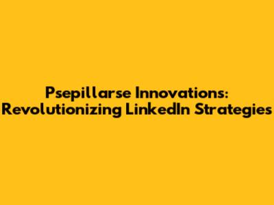 Psepillarse Innovations: Revolutionizing LinkedIn Strategies
