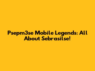 Psepm3se Mobile Legends: All About Sebrasilse!