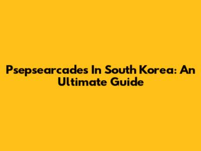 Psepsearcades In South Korea: An Ultimate Guide