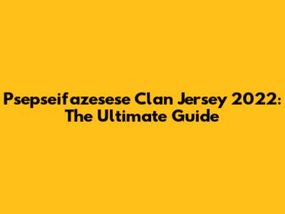 Psepseifazesese Clan Jersey 2022: The Ultimate Guide