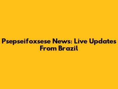 Psepseifoxsese News: Live Updates From Brazil